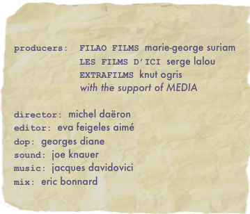 

producers:  FILAO FILMS marie-george suriam
               LES FILMS D’ICI serge lalou
    EXTRAFILMS knut ogris
                      with the support of MEDIA

director: michel daëroneditor: eva feigeles aimédop: georges diane
sound: joe knauer
music: jacques davidovicimix: eric bonnard 
           